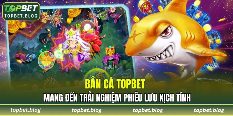 Bắn cá TOPBET mang đến trải nghiệm phiêu lưu kịch tính
