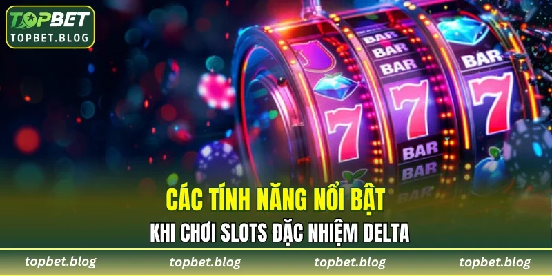 Các tính năng nổi bật khi chơi Slots đặc nhiệm Delta