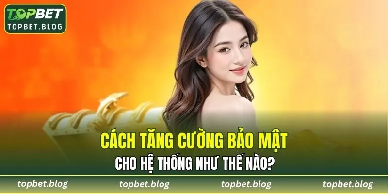 Cách tăng cường bảo mật cho hệ thống như thế nào?