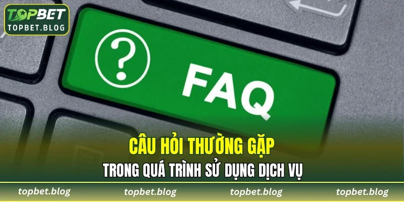 Câu hỏi thường gặp trong quá trình sử dụng dịch vụ