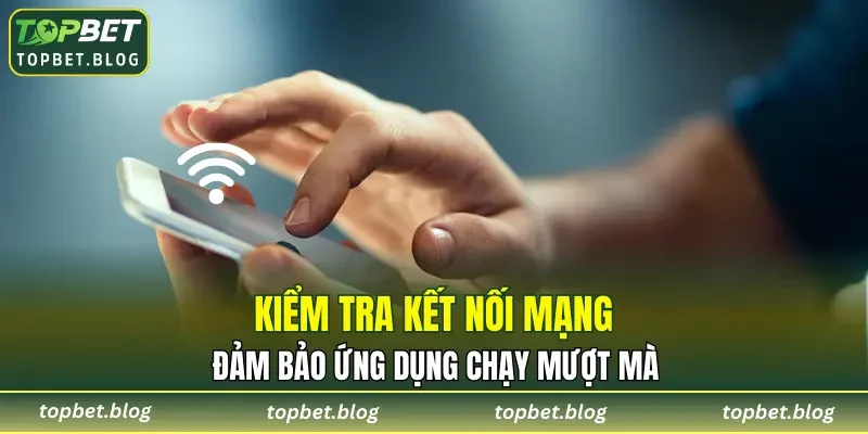 Kiểm tra kết nối mạng, đảm bảo ứng dụng chạy mượt mà