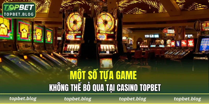 Một số tựa game không thể bỏ qua tại casino TOPBET
