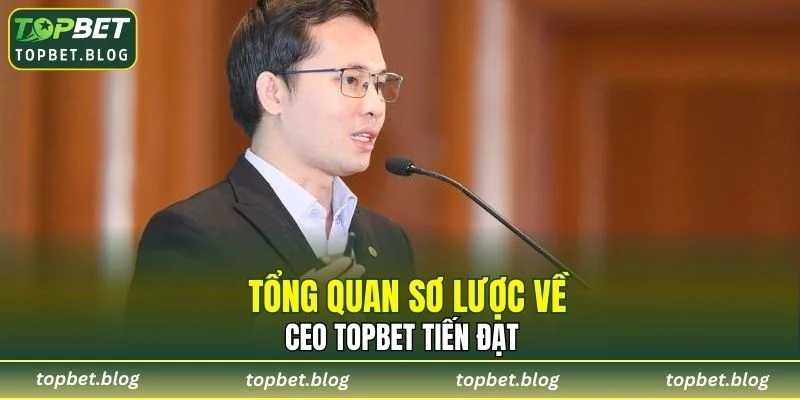 Tổng quan sơ lược về CEO TOPBET Tiến Đạt